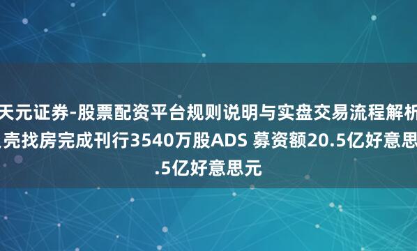 天元证券-股票配资平台规则说明与实盘交易流程解析 贝壳找房完成刊行3540万股ADS 募资额20.5亿好意思元