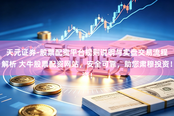 天元证券-股票配资平台规则说明与实盘交易流程解析 大牛股票配资网站，安全可靠，助您肃穆投资！