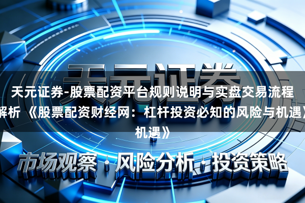 天元证券-股票配资平台规则说明与实盘交易流程解析 《股票配资财经网：杠杆投资必知的风险与机遇》