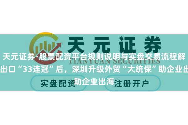 天元证券-股票配资平台规则说明与实盘交易流程解析 出口“33连冠”后，深圳升级外贸“大统保”助企业出海