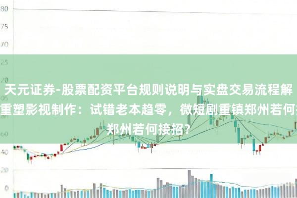 天元证券-股票配资平台规则说明与实盘交易流程解析 AI重塑影视制作：试错老本趋零，微短剧重镇郑州若何接招？