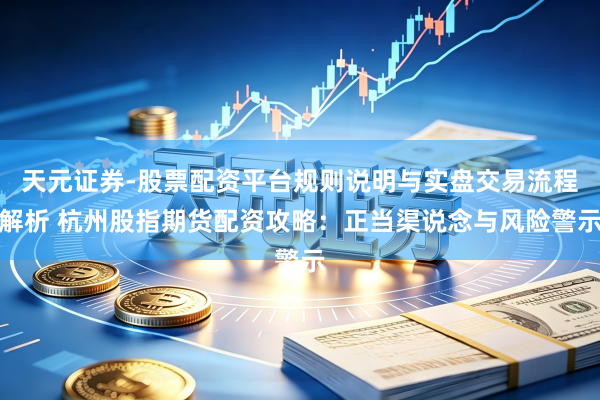 天元证券-股票配资平台规则说明与实盘交易流程解析 杭州股指期货配资攻略：正当渠说念与风险警示