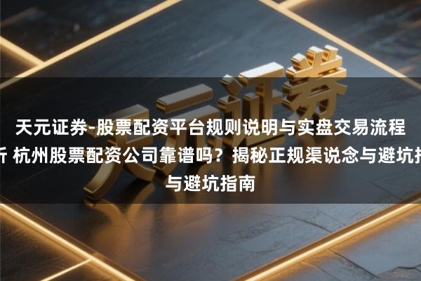 天元证券-股票配资平台规则说明与实盘交易流程解析 杭州股票配资公司靠谱吗？揭秘正规渠说念与避坑指南