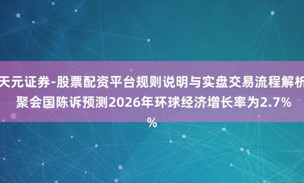 天元证券-股票配资平台规则说明与实盘交易流程解析 聚会国陈诉预测2026年环球经济增长率为2.7%