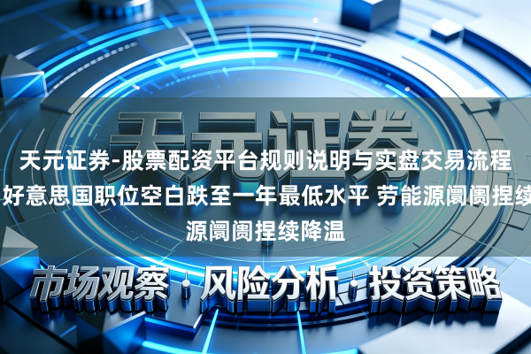 天元证券-股票配资平台规则说明与实盘交易流程解析 好意思国职位空白跌至一年最低水平 劳能源阛阓捏续降温