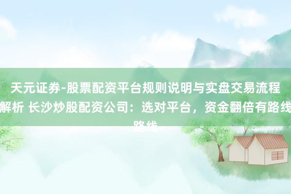 天元证券-股票配资平台规则说明与实盘交易流程解析 长沙炒股配资公司：选对平台，资金翻倍有路线