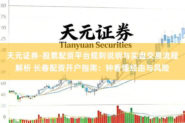 天元证券-股票配资平台规则说明与实盘交易流程解析 长春配资开户指南：钟看懂经由与风险