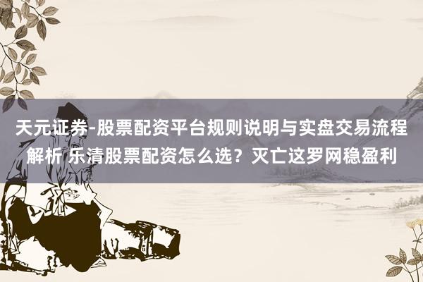 天元证券-股票配资平台规则说明与实盘交易流程解析 乐清股票配资怎么选？灭亡这罗网稳盈利
