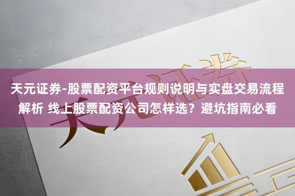 天元证券-股票配资平台规则说明与实盘交易流程解析 线上股票配资公司怎样选？避坑指南必看