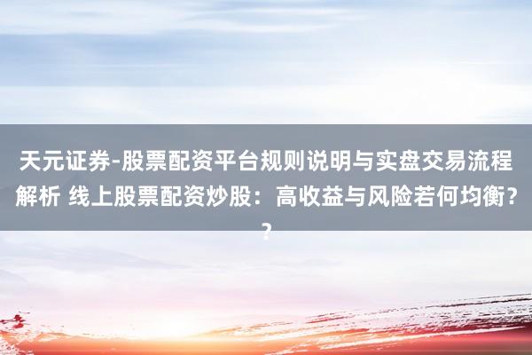 天元证券-股票配资平台规则说明与实盘交易流程解析 线上股票配资炒股：高收益与风险若何均衡？