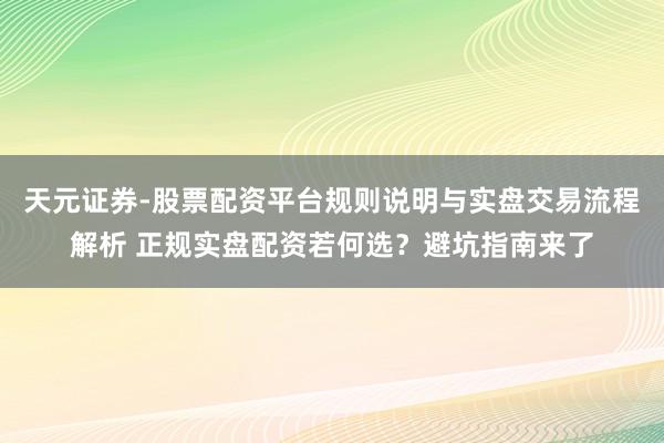 天元证券-股票配资平台规则说明与实盘交易流程解析 正规实盘配资若何选？避坑指南来了