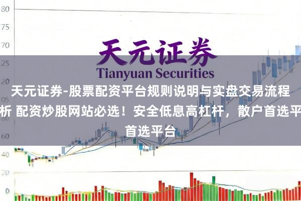 天元证券-股票配资平台规则说明与实盘交易流程解析 配资炒股网站必选！安全低息高杠杆，散户首选平台