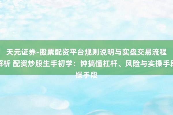 天元证券-股票配资平台规则说明与实盘交易流程解析 配资炒股生手初学：钟搞懂杠杆、风险与实操手段