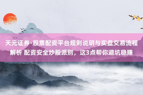 天元证券-股票配资平台规则说明与实盘交易流程解析 配资安全炒股派别，这3点帮你避坑稳赚