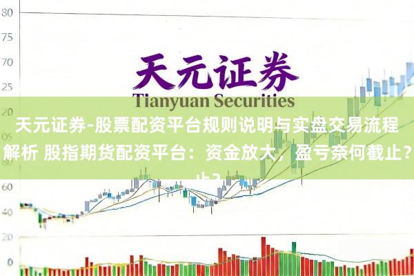 天元证券-股票配资平台规则说明与实盘交易流程解析 股指期货配资平台：资金放大，盈亏奈何截止？