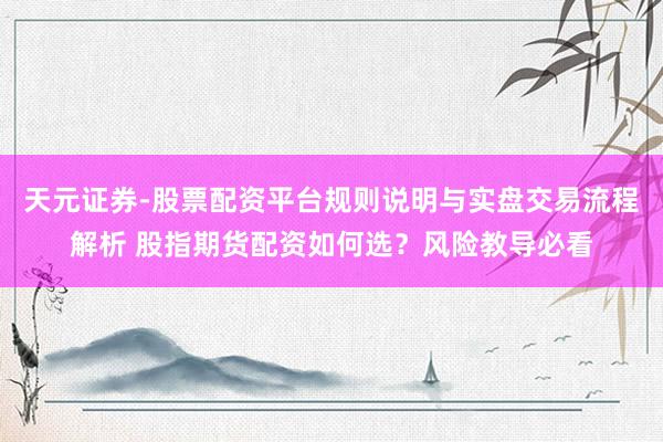 天元证券-股票配资平台规则说明与实盘交易流程解析 股指期货配资如何选？风险教导必看
