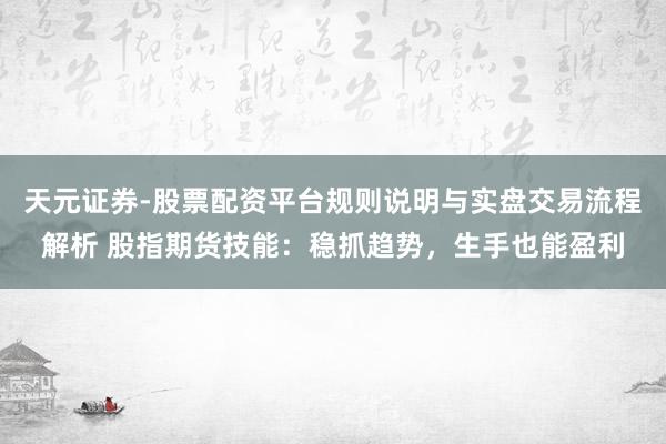 天元证券-股票配资平台规则说明与实盘交易流程解析 股指期货技能：稳抓趋势，生手也能盈利
