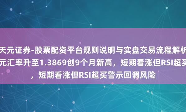 天元证券-股票配资平台规则说明与实盘交易流程解析 英镑兑好意思元汇率升至1.3869创9个月新高，短期看涨但RSI超买警示回调风险