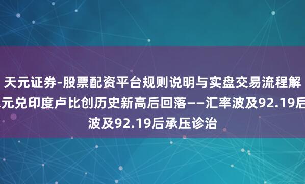 天元证券-股票配资平台规则说明与实盘交易流程解析 好意思元兑印度卢比创历史新高后回落——汇率波及92.19后承压诊治