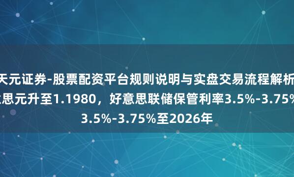天元证券-股票配资平台规则说明与实盘交易流程解析 欧元兑好意思元升至1.1980，好意思联储保管利率3.5%-3.75%至2026年
