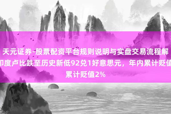 天元证券-股票配资平台规则说明与实盘交易流程解析 印度卢比跌至历史新低92兑1好意思元，年内累计贬值2%