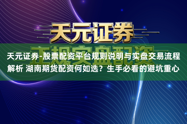 天元证券-股票配资平台规则说明与实盘交易流程解析 湖南期货配资何如选？生手必看的避坑重心