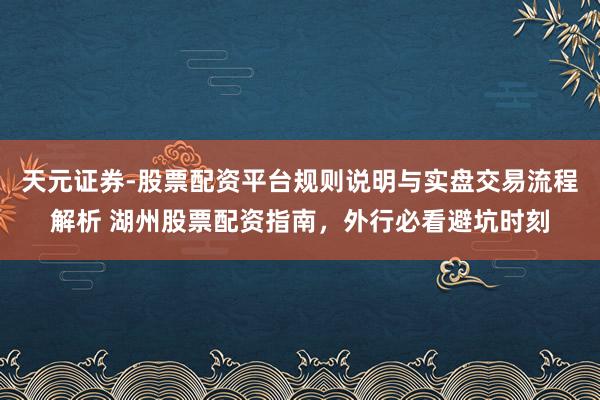 天元证券-股票配资平台规则说明与实盘交易流程解析 湖州股票配资指南,外行必看避坑时刻