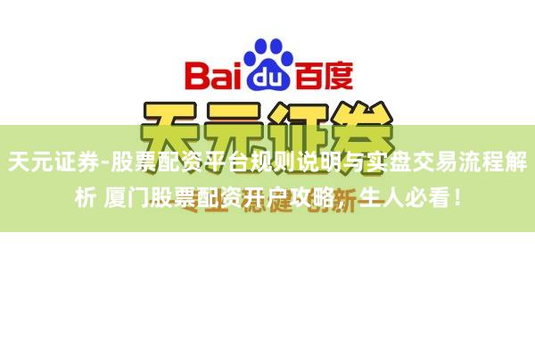 天元证券-股票配资平台规则说明与实盘交易流程解析 厦门股票配资开户攻略，生人必看！