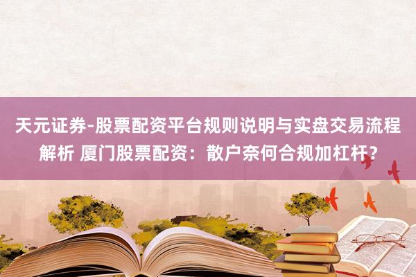 天元证券-股票配资平台规则说明与实盘交易流程解析 厦门股票配资：散户奈何合规加杠杆？