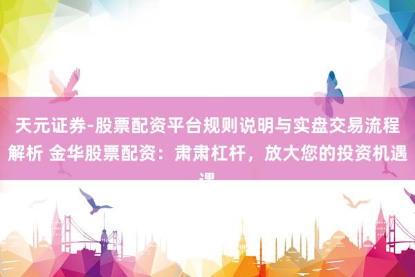 天元证券-股票配资平台规则说明与实盘交易流程解析 金华股票配资：肃肃杠杆，放大您的投资机遇