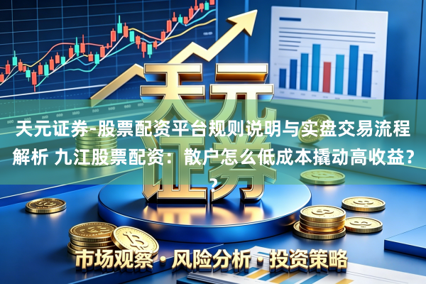 天元证券-股票配资平台规则说明与实盘交易流程解析 九江股票配资:散户怎么低成本撬动高收益?