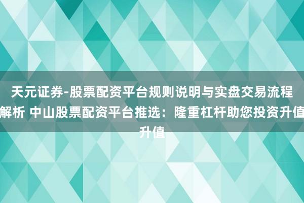 天元证券-股票配资平台规则说明与实盘交易流程解析 中山股票配资平台推选：隆重杠杆助您投资升值