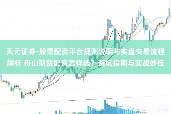 天元证券-股票配资平台规则说明与实盘交易流程解析 舟山期货配资怎样选？避坑指南与实战妙技