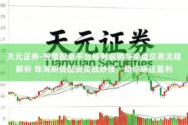 天元证券-股票配资平台规则说明与实盘交易流程解析 珠海期货配资实战妙技，助你端庄盈利