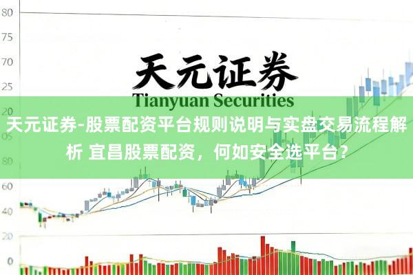 天元证券-股票配资平台规则说明与实盘交易流程解析 宜昌股票配资，何如安全选平台？