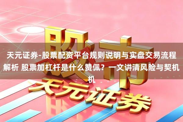 天元证券-股票配资平台规则说明与实盘交易流程解析 股票加杠杆是什么赞佩？一文讲清风险与契机