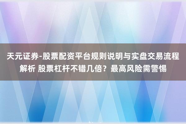 天元证券-股票配资平台规则说明与实盘交易流程解析 股票杠杆不错几倍?最高风险需警惕