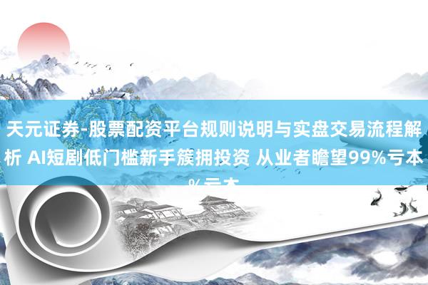 天元证券-股票配资平台规则说明与实盘交易流程解析 AI短剧低门槛新手簇拥投资 从业者瞻望99%亏本