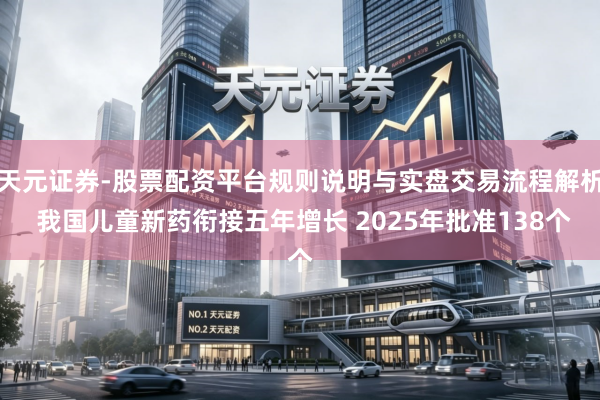 天元证券-股票配资平台规则说明与实盘交易流程解析 我国儿童新药衔接五年增长 2025年批准138个