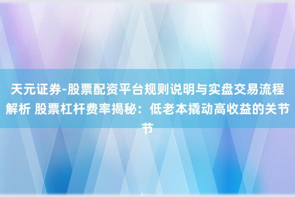 天元证券-股票配资平台规则说明与实盘交易流程解析 股票杠杆费率揭秘：低老本撬动高收益的关节