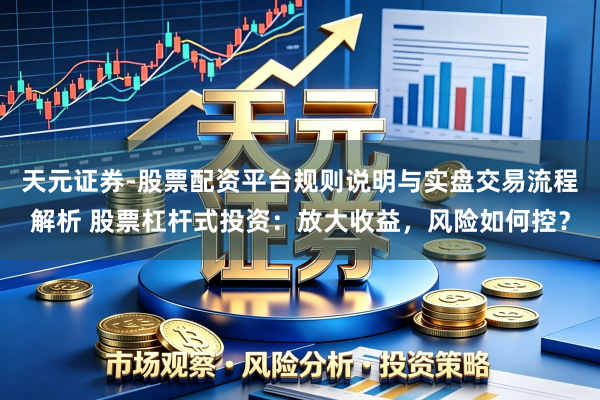 天元证券-股票配资平台规则说明与实盘交易流程解析 股票杠杆式投资：放大收益，风险如何控？
