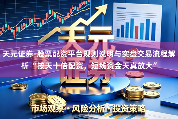 天元证券-股票配资平台规则说明与实盘交易流程解析 “按天十倍配资，短线资金天真放大”
