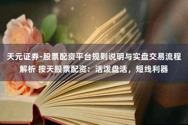 天元证券-股票配资平台规则说明与实盘交易流程解析 按天股票配资：活泼盘活，短线利器