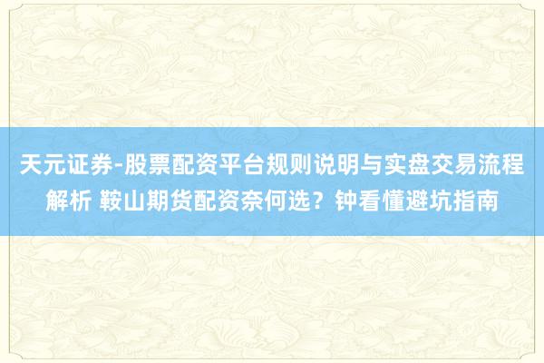 天元证券-股票配资平台规则说明与实盘交易流程解析 鞍山期货配资奈何选？钟看懂避坑指南