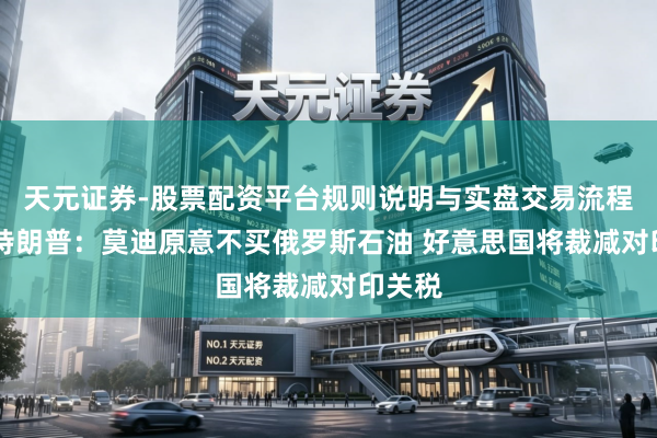 天元证券-股票配资平台规则说明与实盘交易流程解析 特朗普：莫迪原意不买俄罗斯石油 好意思国将裁减对印关税