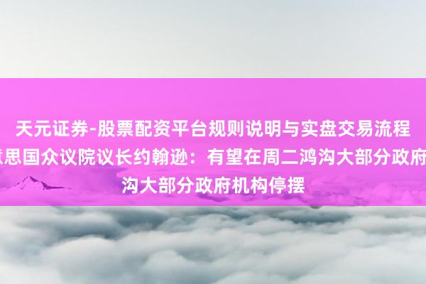 天元证券-股票配资平台规则说明与实盘交易流程解析 好意思国众议院议长约翰逊：有望在周二鸿沟大部分政府机构停摆