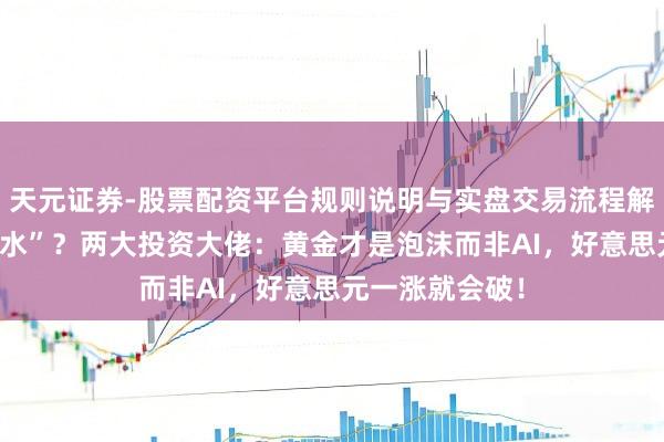 天元证券-股票配资平台规则说明与实盘交易流程解析 金价“大跳水”？两大投资大佬：黄金才是泡沫而非AI，好意思元一涨就会破！