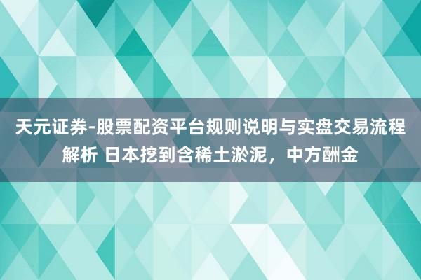 天元证券-股票配资平台规则说明与实盘交易流程解析 日本挖到含稀土淤泥，中方酬金