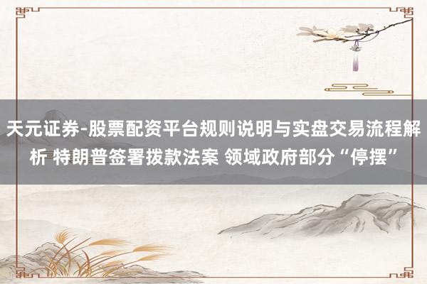 天元证券-股票配资平台规则说明与实盘交易流程解析 特朗普签署拨款法案 领域政府部分“停摆”
