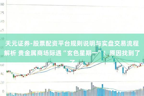 天元证券-股票配资平台规则说明与实盘交易流程解析 贵金属商场际遇“玄色星期一”！原因找到了